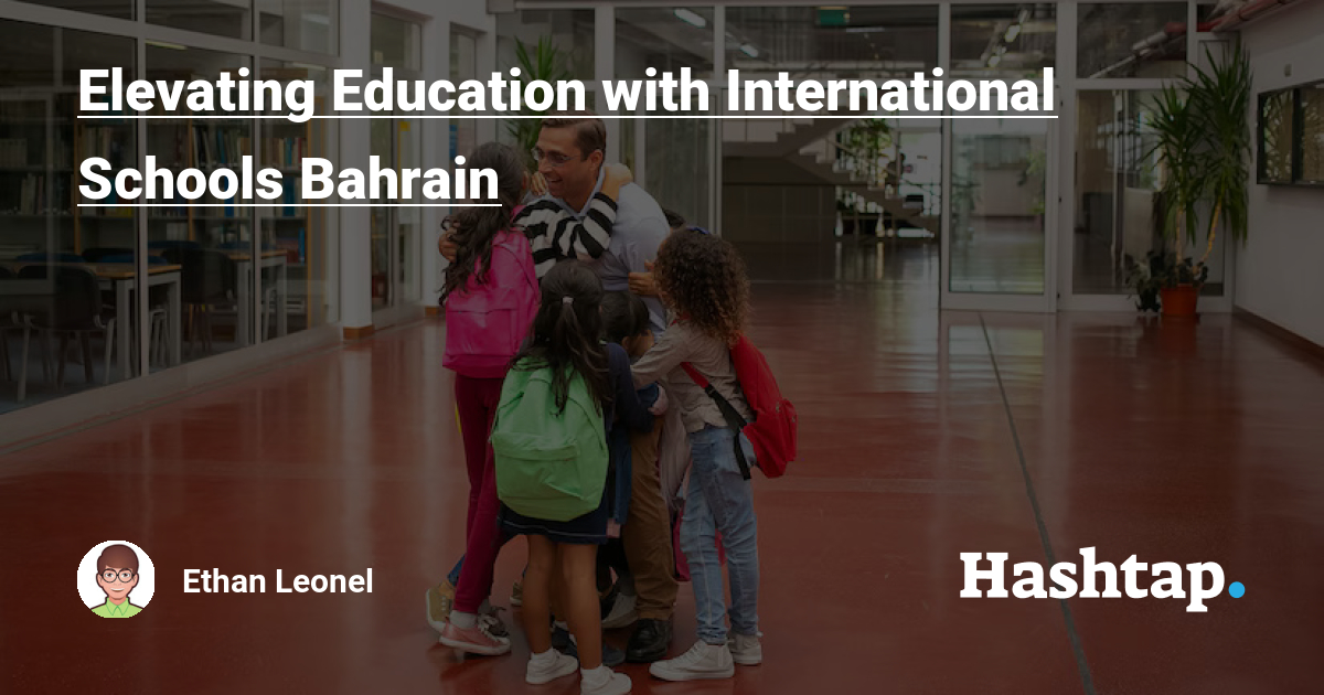 Elevating Education with International Schools Bahrain — Ethan Leonel на Hashtap